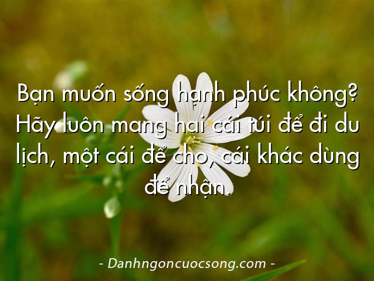 Bạn muốn sống hạnh phúc không? Hãy luôn mang hai cái túi để đi du lịch, một cái để cho, cái khác dùng để nhận.