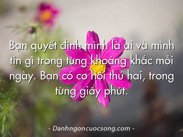 Bạn quyết định mình là ai và mình tin gì trong từng khoảng khắc mỗi ngày. Bạn có cơ hội thứ hai, trong từng giây phút.