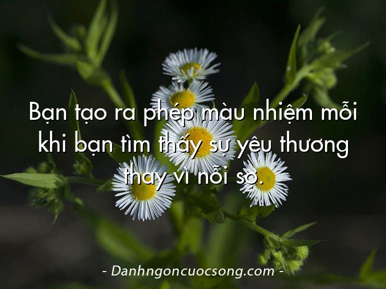 Bạn tạo ra phép màu nhiệm mỗi khi bạn tìm thấy sự yêu thương thay vì nỗi sợ.