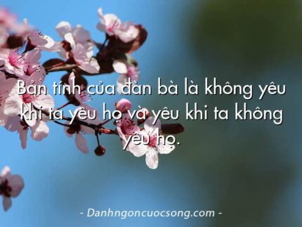 Bản tính của đàn bà là không yêu khi ta yêu họ và yêu khi ta không yêu họ.