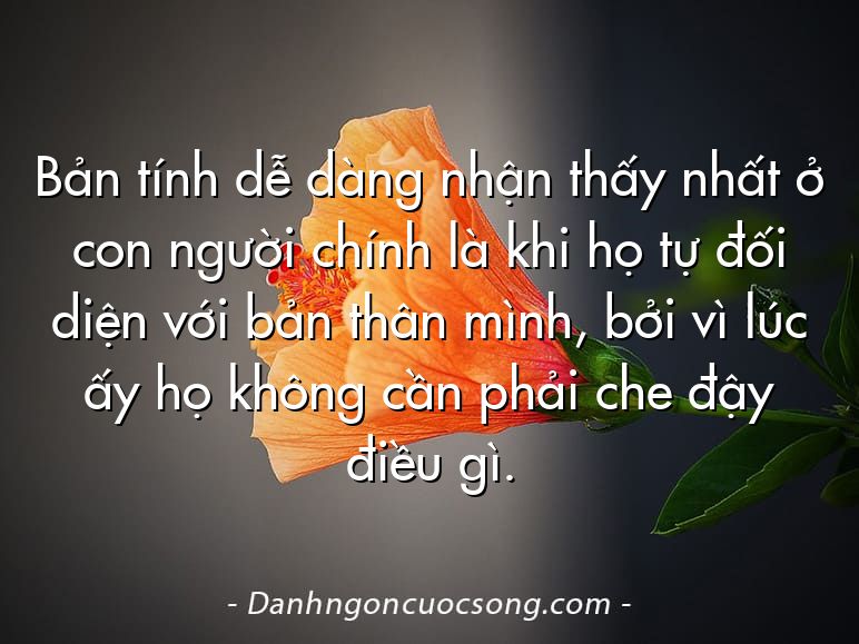 Bản tính dễ dàng nhận thấy nhất ở con người chính là khi họ tự đối diện với bản thân mình, bởi vì lúc ấy họ không cần phải che đậy điều gì.