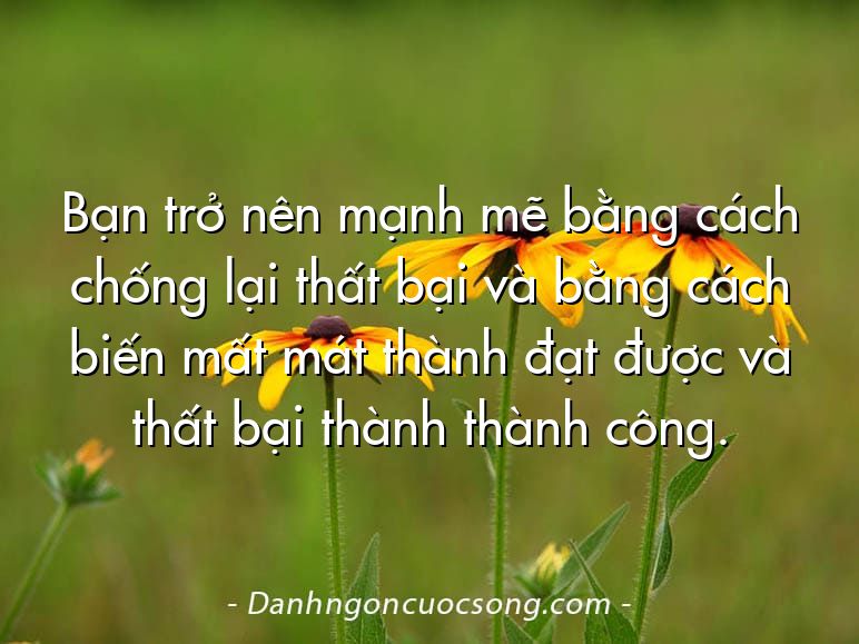 Bạn trở nên mạnh mẽ bằng cách chống lại thất bại và bằng cách biến mất mát thành đạt được và thất bại thành thành công.