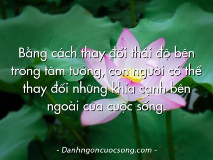 Bằng cách thay đổi thái độ bên trong tâm tưởng, con người có thể thay đổi những khía cạnh bên ngoài của cuộc sống.