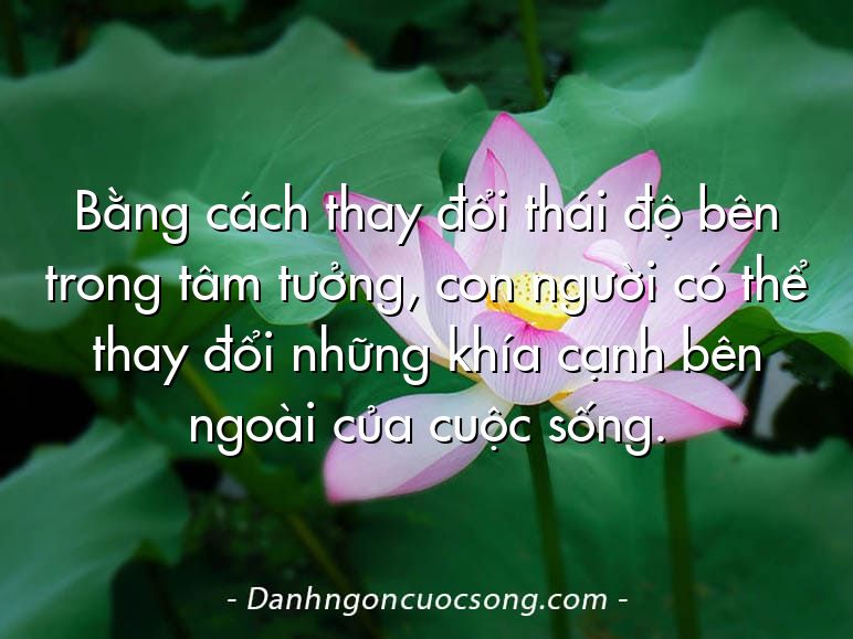Bằng cách thay đổi thái độ bên trong tâm tưởng, con người có thể thay đổi những khía cạnh bên ngoài của cuộc sống.