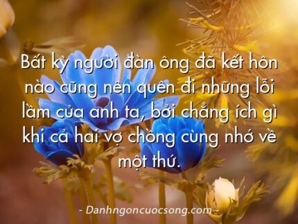 Bất kỳ người đàn ông đã kết hôn nào cũng nên quên đi những lỗi lầm của anh ta, bởi chẳng ích gì khi cả hai vợ chồng cùng nhớ về một thứ.