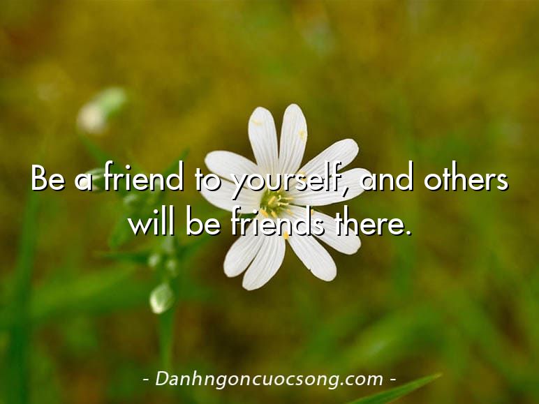 Be a friend to yourself, and others will be friends there.