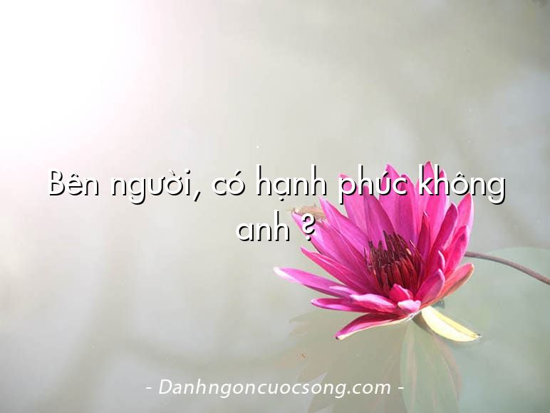 Bên người, có hạnh phúc không anh ?