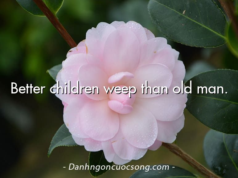 Better children weep than old man.