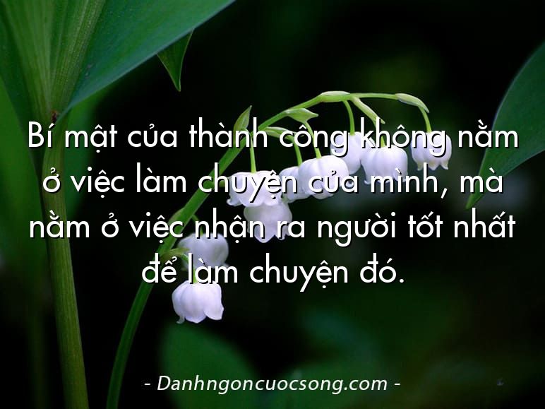 Bí mật của thành công không nằm ở việc làm chuyện của mình, mà nằm ở việc nhận ra người tốt nhất để làm chuyện đó.