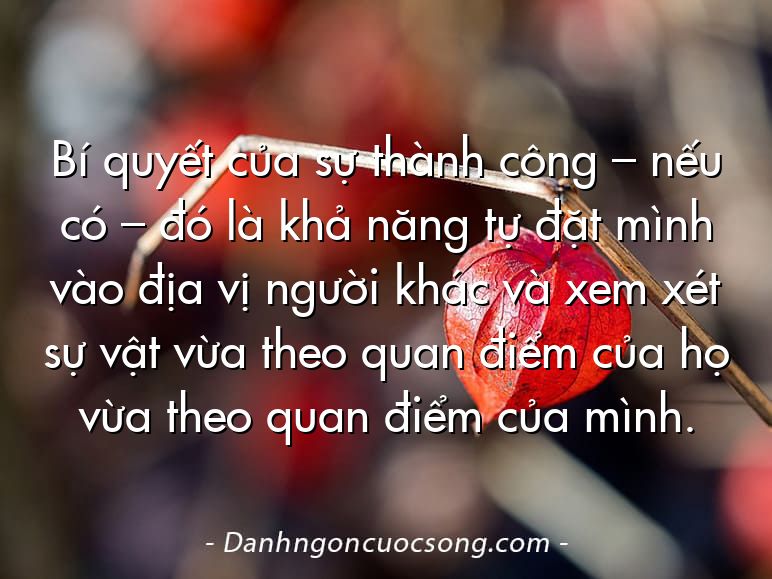 Bí quyết của sự thành công – nếu có – đó là khả năng tự đặt mình vào địa vị người khác và xem xét sự vật vừa theo quan điểm của họ vừa theo quan điểm của mình.