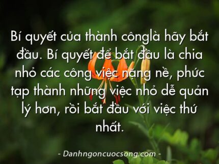 Bí quyết của thành cônglà hãy bắt đầu. Bí quyết để bắt đầu là chia nhỏ các công việc nặng nề, phức tạp thành những việc nhỏ dễ quản lý hơn, rồi bắt đầu với việc thứ nhất.