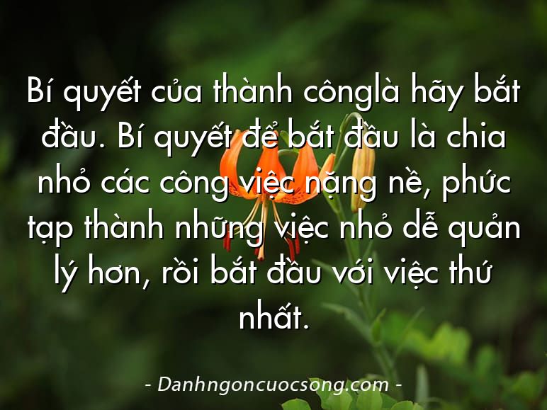 Bí quyết của thành cônglà hãy bắt đầu. Bí quyết để bắt đầu là chia nhỏ các công việc nặng nề, phức tạp thành những việc nhỏ dễ quản lý hơn, rồi bắt đầu với việc thứ nhất.
