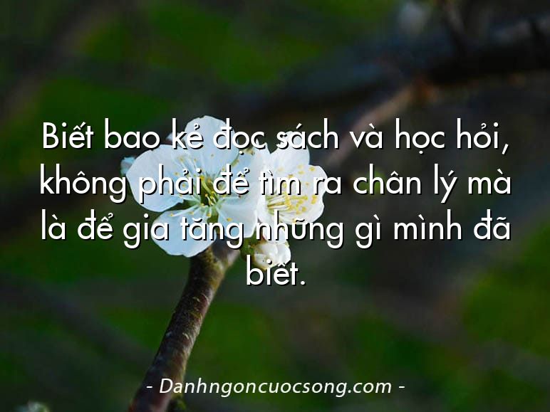 Biết bao kẻ đọc sách và học hỏi, không phải để tìm ra chân lý mà là để gia tăng những gì mình đã biết.