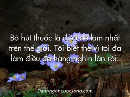 Bỏ hút thuốc là điều dễ làm nhất trên thế giới. Tôi biết thế vì tôi đã làm điều đó hàng nghìn lần rồi.