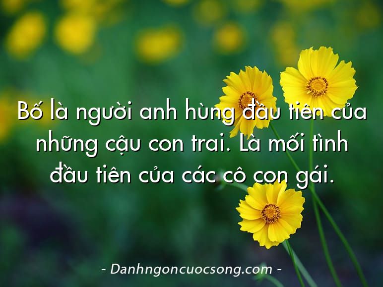 Bố là người anh hùng đầu tiên của những cậu con trai. Là mối tình đầu tiên của các cô con gái.
