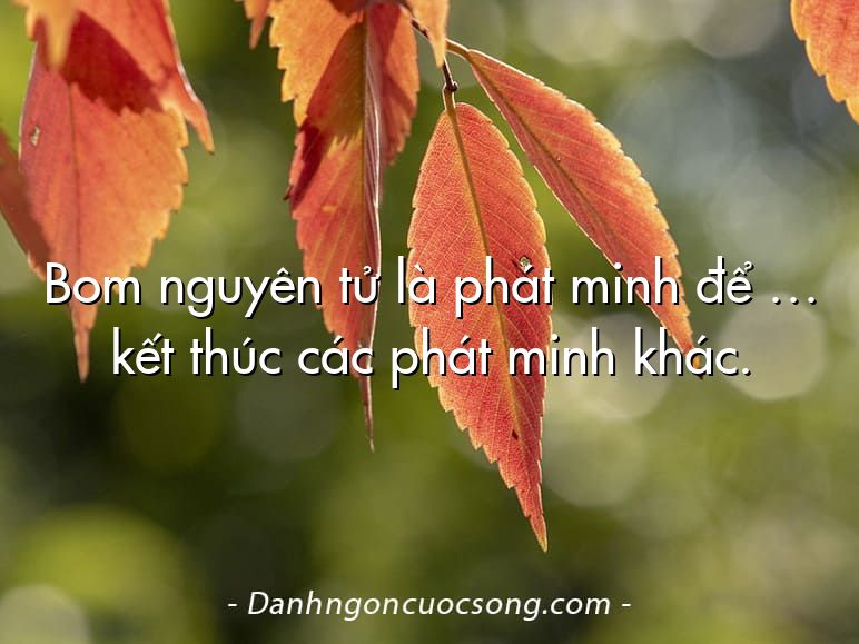 Bom nguyên tử là phát minh để … kết thúc các phát minh khác.