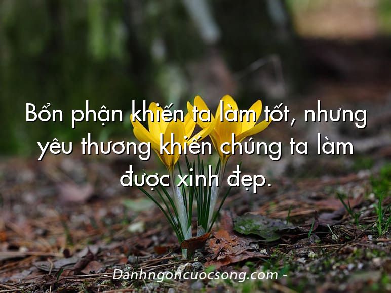 Bổn phận khiến ta làm tốt, nhưng yêu thương khiến chúng ta làm được xinh đẹp.