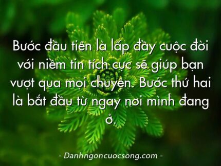 Bước đầu tiên là lấp đầy cuộc đời với niềm tin tích cực sẽ giúp bạn vượt qua mọi chuyện. Bước thứ hai là bắt đầu từ ngay nơi mình đang ở.
