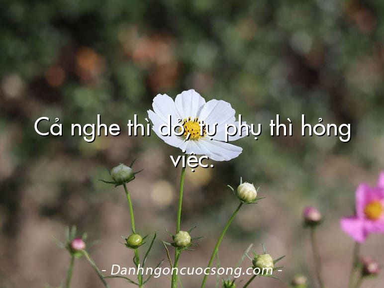 Cả nghe thì dở, tự phụ thì hỏng việc.