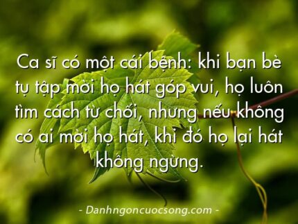 Ca sĩ có một cái bệnh: khi bạn bè tụ tập mời họ hát góp vui, họ luôn tìm cách từ chối, nhưng nếu không có ai mời họ hát, khi đó họ lại hát không ngừng.