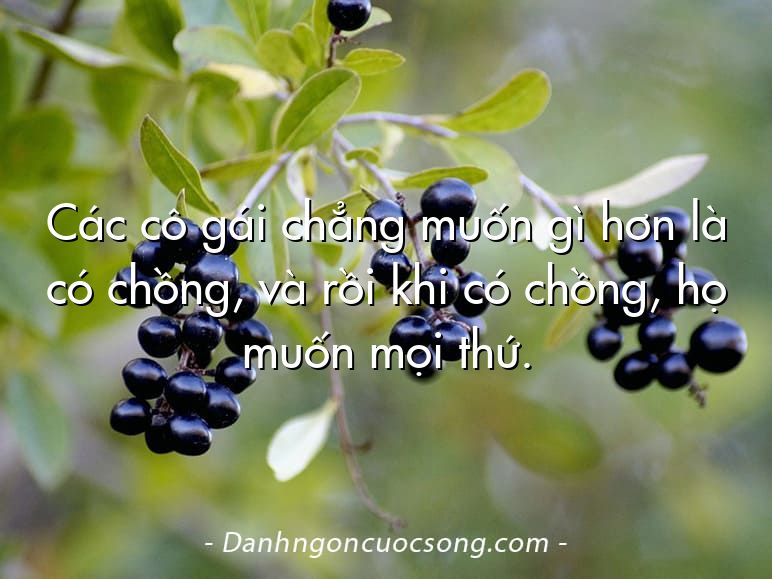 Các cô gái chẳng muốn gì hơn là có chồng, và rồi khi có chồng, họ muốn mọi thứ.