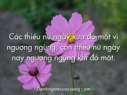 Các thiếu nữ ngày xưa đỏ mặt vì ngượng ngùng; còn thiếu nữ ngày nay ngượng ngùng khi đỏ mặt.