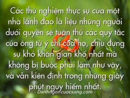 Các thử nghiệm thực sự của một nhà lãnh đạo là liệu những người dưới quyền sẽ tuân thủ các quy tắc của ông từ ý chí của họ, chịu đựng sự khó khăn gian khổ nhất mà không bị buộc phải làm như vậy, và vẫn kiên định trong những giây phút nguy hiểm nhất.