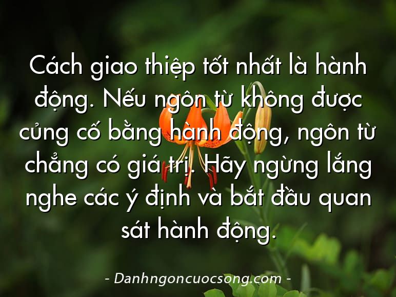 Cách giao thiệp tốt nhất là hành động. Nếu ngôn từ không được củng cố bằng hành động, ngôn từ chẳng có giá trị. Hãy ngừng lắng nghe các ý định và bắt đầu quan sát hành động.