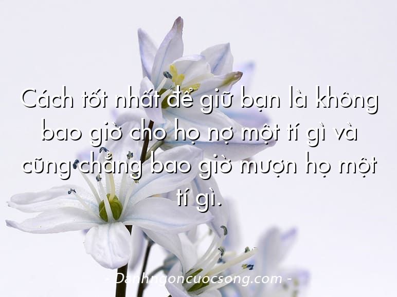 Cách tốt nhất để giữ bạn là không bao giờ cho họ nợ một tí gì và cũng chẳng bao giờ mượn họ một tí gì.