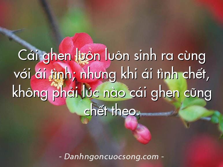 Cái ghen luôn luôn sinh ra cùng với ái tình; nhưng khi ái tình chết, không phải lúc nào cái ghen cũng chết theo.