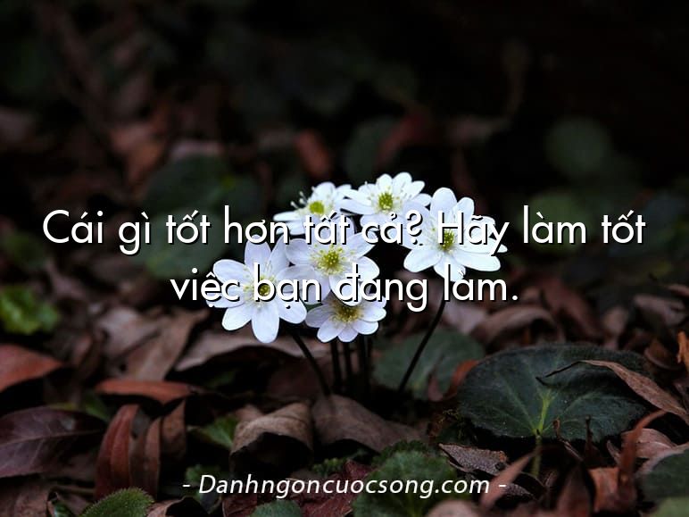 Cái gì tốt hơn tất cả? Hãy làm tốt việc bạn đang làm.