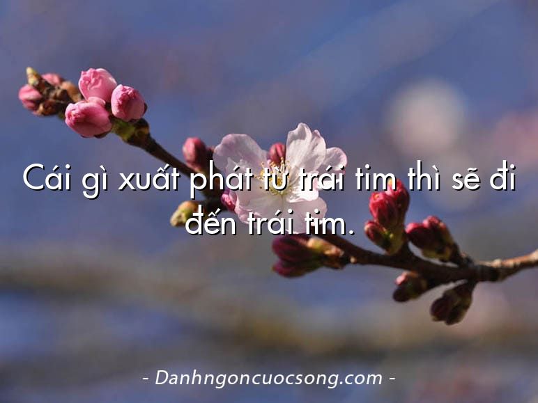Cái gì xuất phát từ trái tim thì sẽ đi đến trái tim.
