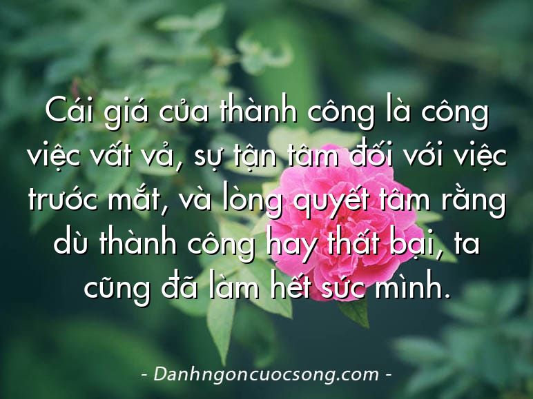 Cái giá của thành công là công việc vất vả, sự tận tâm đối với việc trước mắt, và lòng quyết tâm rằng dù thành công hay thất bại, ta cũng đã làm hết sức mình.