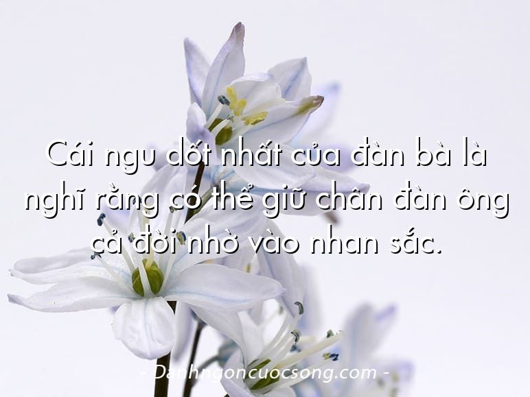 Cái ngu dốt nhất của đàn bà là nghĩ rằng có thể giữ chân đàn ông cả đời nhờ vào nhan sắc.