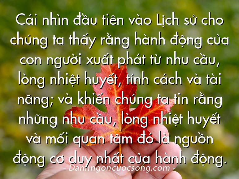 Cái nhìn đầu tiên vào Lịch sử cho chúng ta thấy rằng hành động của con người xuất phát từ nhu cầu, lòng nhiệt huyết, tính cách và tài năng; và khiến chúng ta tin rằng những nhu cầu, lòng nhiệt huyết và mối quan tâm đó là nguồn động cơ duy nhất của hành động.
