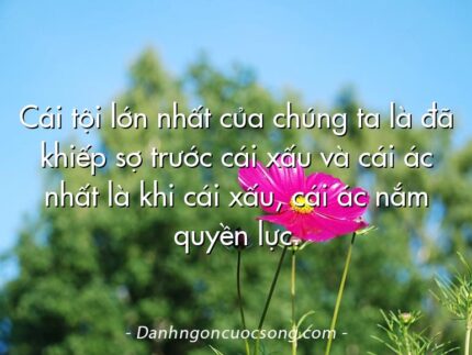 Cái tội lớn nhất của chúng ta là đã khiếp sợ trước cái xấu và cái ác nhất là khi cái xấu, cái ác nắm quyền lực.