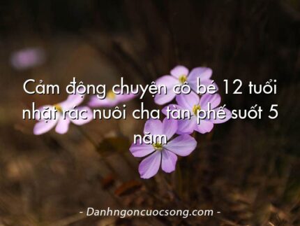 Cảm động chuyện cô bé 12 tuổi nhặt rác nuôi cha tàn phế suốt 5 năm