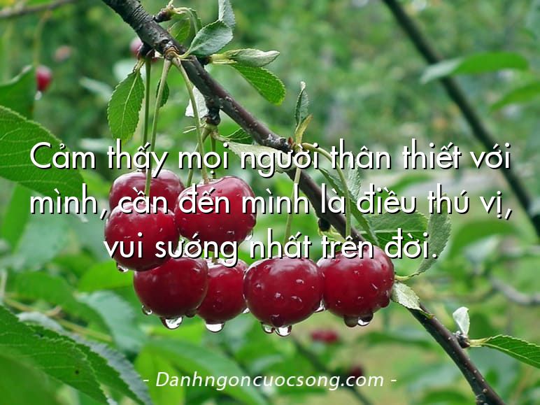 Cảm thấy mọi người thân thiết với mình, cần đến mình là điều thú vị, vui sướng nhất trên đời.
