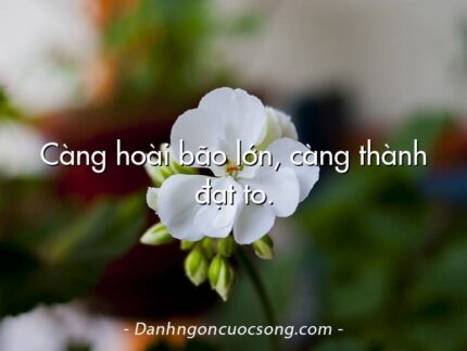 Càng hoài bão lớn, càng thành đạt to.