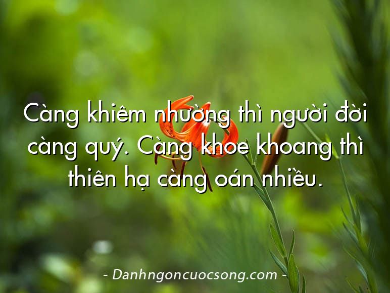 Càng khiêm nhường thì người đời càng quý. Càng khoe khoang thì thiên hạ càng oán nhiều.