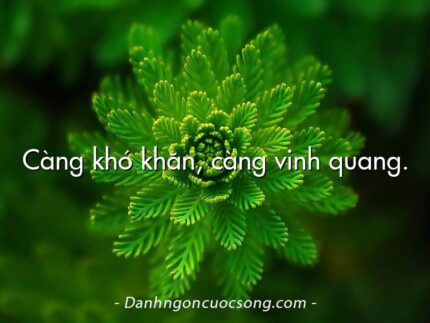 Càng khó khăn, càng vinh quang.