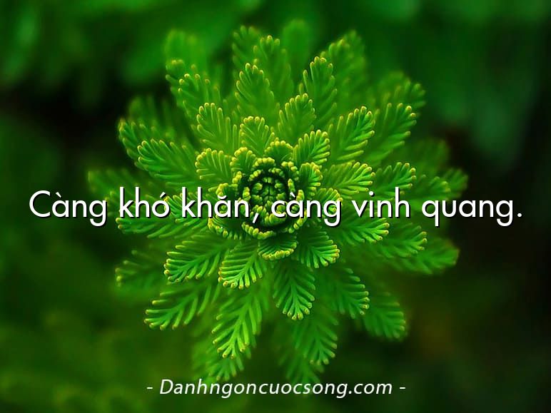 Càng khó khăn, càng vinh quang.