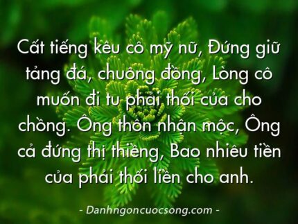 Cất tiếng kêu cô mỹ nữ, Đứng giữ tảng đá, chuông đồng, Lòng cô muốn đi tu phải thối của cho chồng. Ông thôn nhận mộc, Ông cả đứng thị thiềng, Bao nhiêu tiền của phải thối liền cho anh.