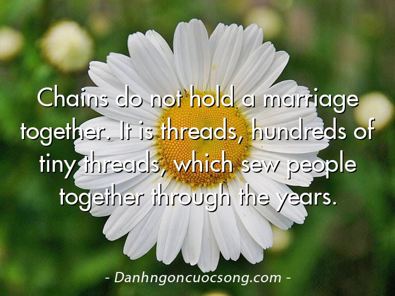 Chains do not hold a marriage together. It is threads, hundreds of tiny threads, which sew people together through the years.