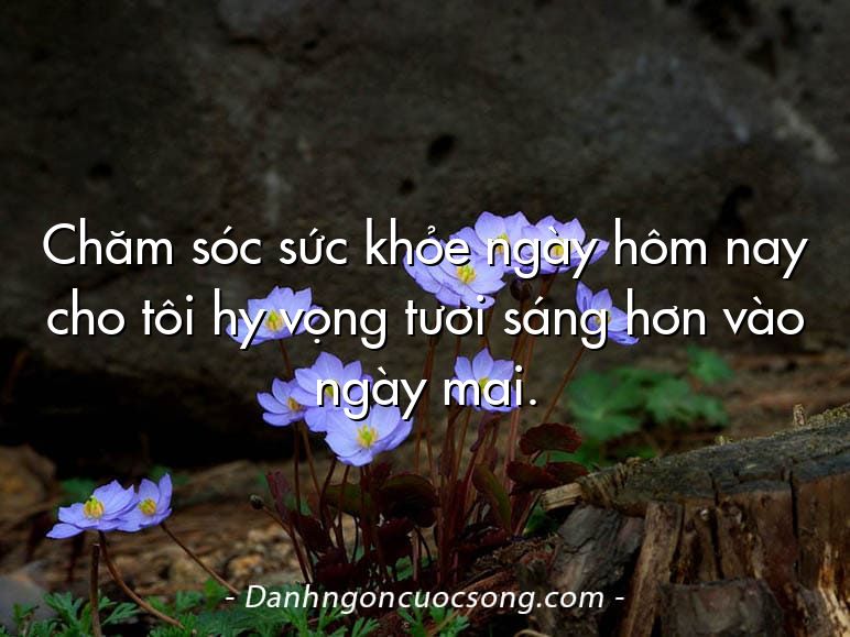 Chăm sóc sức khỏe ngày hôm nay cho tôi hy vọng tươi sáng hơn vào ngày mai.