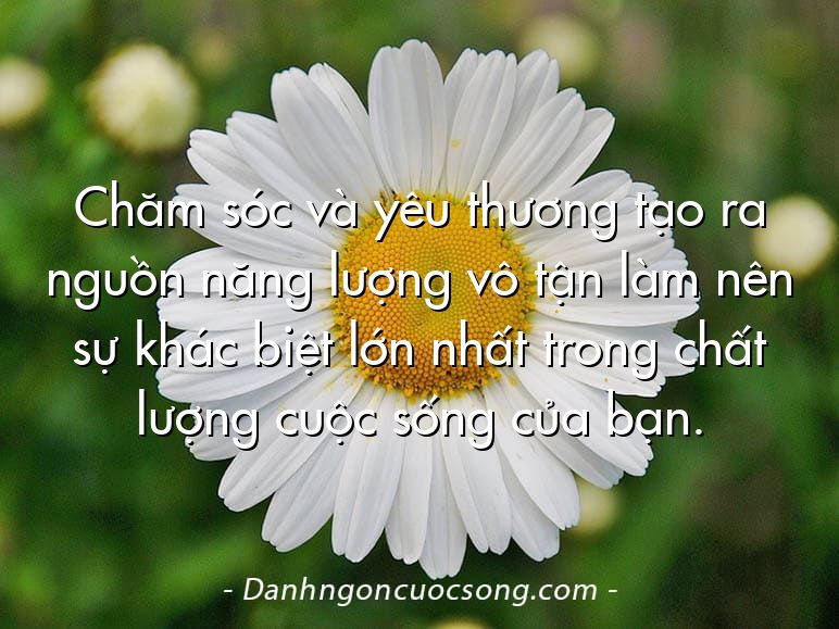 Chăm sóc và yêu thương tạo ra nguồn năng lượng vô tận làm nên sự khác biệt lớn nhất trong chất lượng cuộc sống của bạn.