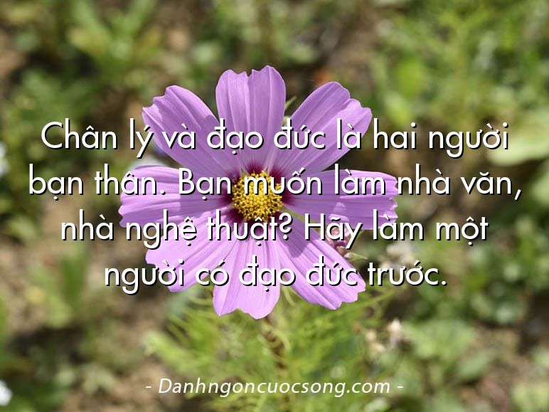 Chân lý và đạo đức là hai người bạn thân. Bạn muốn làm nhà văn, nhà nghệ thuật? Hãy làm một người có đạo đức trước.