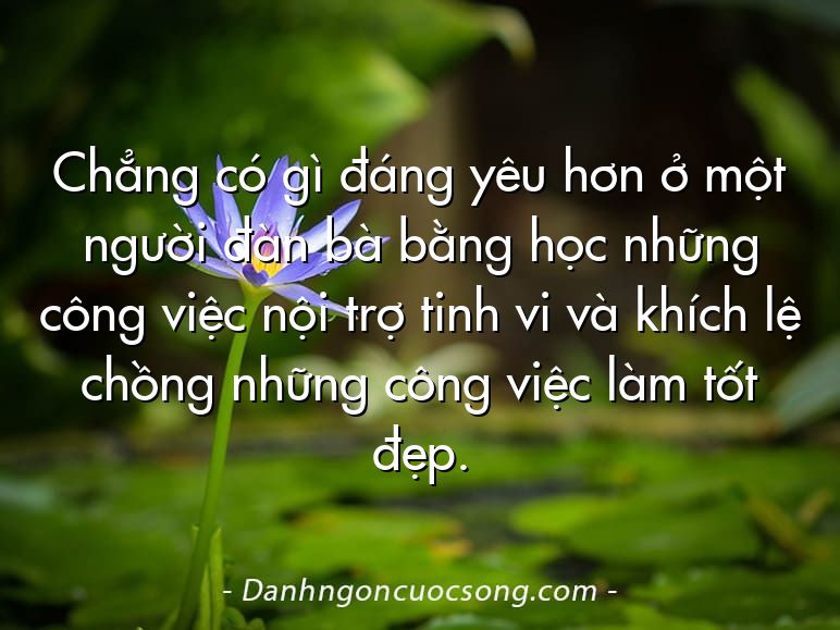 Chẳng có gì đáng yêu hơn ở một người đàn bà bằng học những công việc nội trợ tinh vi và khích lệ chồng những công việc làm tốt đẹp.