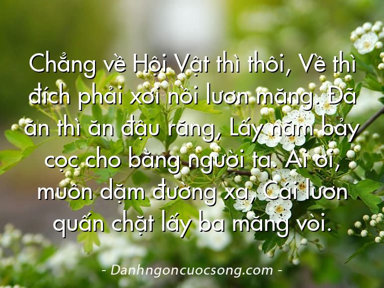 Chẳng về Hội Vật thì thôi, Về thì đích phải xơi nồi lươn măng. Đã ăn thì ăn đậu răng, Lấy năm bảy cọc cho bằng người ta. Ai ơi, muôn dặm đường xa, Cái lươn quấn chặt lấy ba măng vòi.
