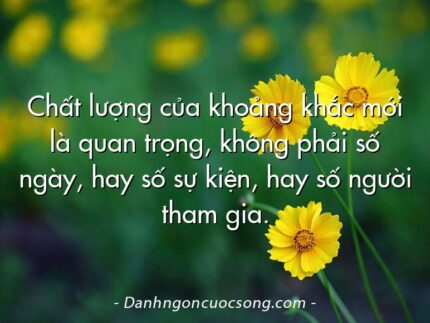 Chất lượng của khoảng khắc mới là quan trọng, không phải số ngày, hay số sự kiện, hay số người tham gia.